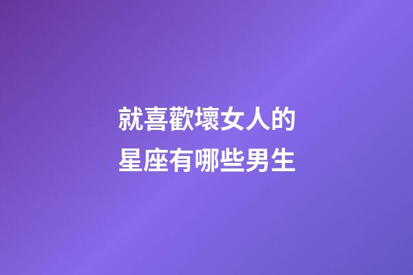 就喜歡壞女人的星座有哪些男生-第1張-星座運勢-玄機派