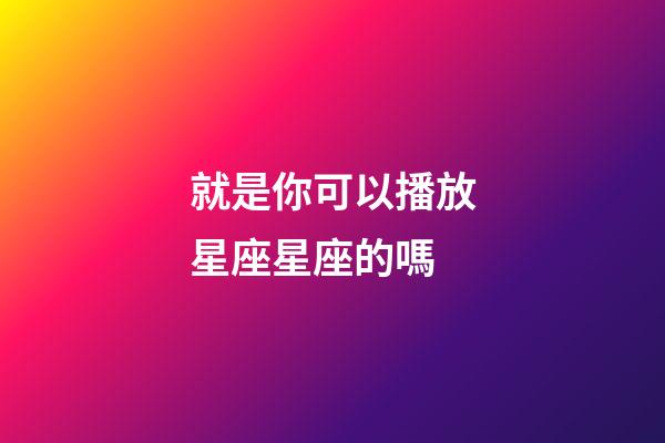 就是你可以播放星座星座的嗎-第1張-星座運勢-玄機派