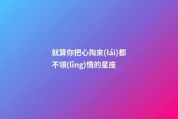 就算你把心掏來(lái)都不領(lǐng)情的星座-第1張-星座運(yùn)勢(shì)-玄機(jī)派