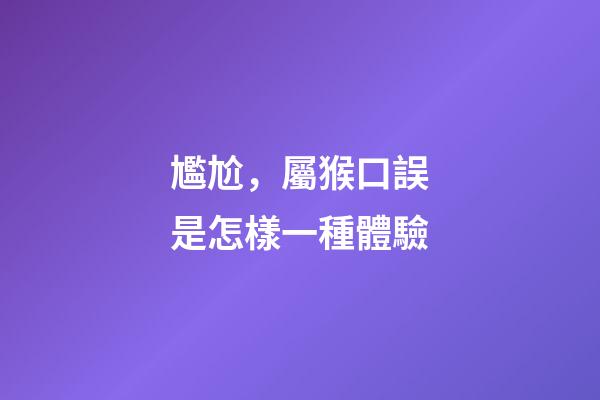 尷尬，屬猴口誤是怎樣一種體驗