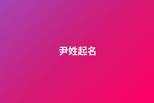尹姓起名（帶有尹字有寓意的名字）-第1張-星座運勢-玄機派