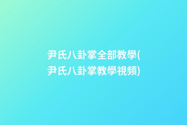 尹氏八卦掌全部教學(尹氏八卦掌教學視頻)