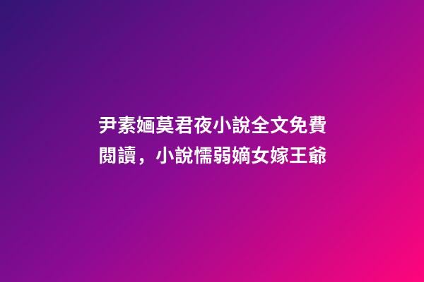 尹素婳莫君夜小說全文免費閱讀，小說懦弱嫡女嫁王爺-第1張-觀點-玄機派