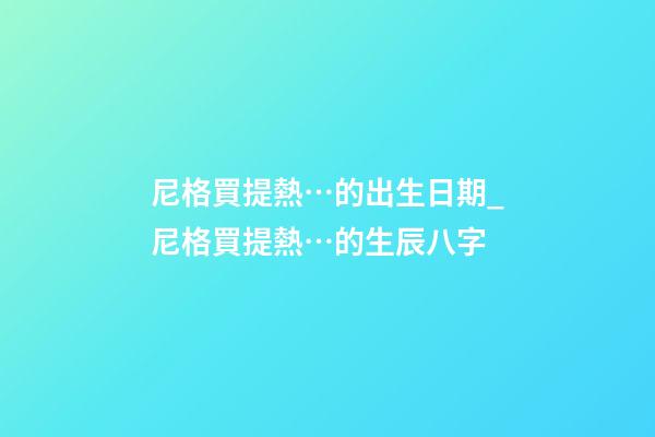 尼格買提熱…的出生日期_尼格買提熱…的生辰八字