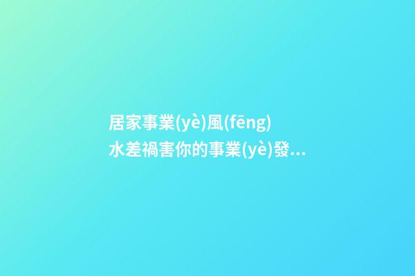 居家事業(yè)風(fēng)水差禍害你的事業(yè)發(fā)展