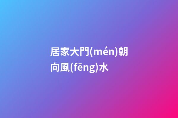 居家大門(mén)朝向風(fēng)水