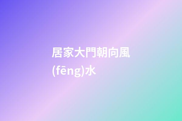 居家大門朝向風(fēng)水