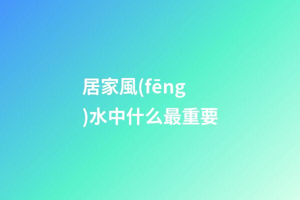 居家風(fēng)水中什么最重要