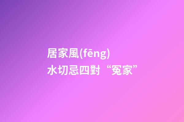 居家風(fēng)水切忌四對“冤家”