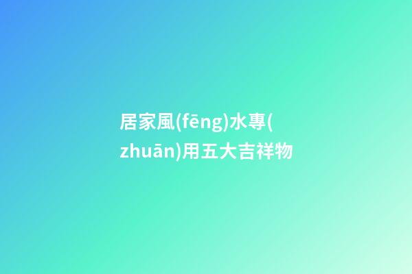 居家風(fēng)水專(zhuān)用五大吉祥物