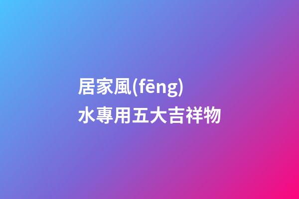 居家風(fēng)水專用五大吉祥物