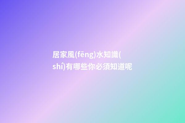 居家風(fēng)水知識(shí)有哪些你必須知道呢
