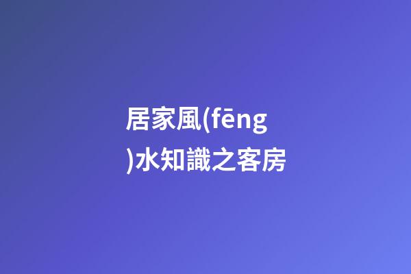居家風(fēng)水知識之客房