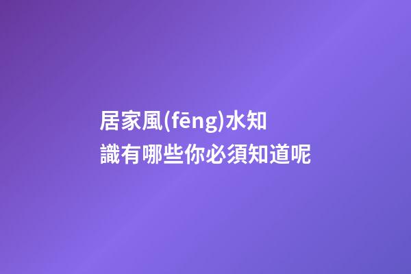 居家風(fēng)水知識有哪些你必須知道呢