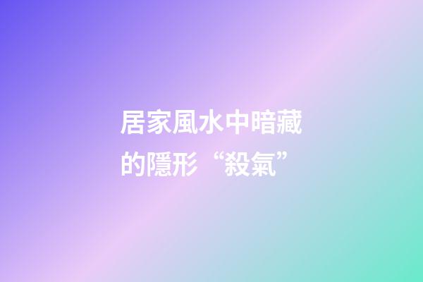 居家風水中暗藏的隱形“殺氣”