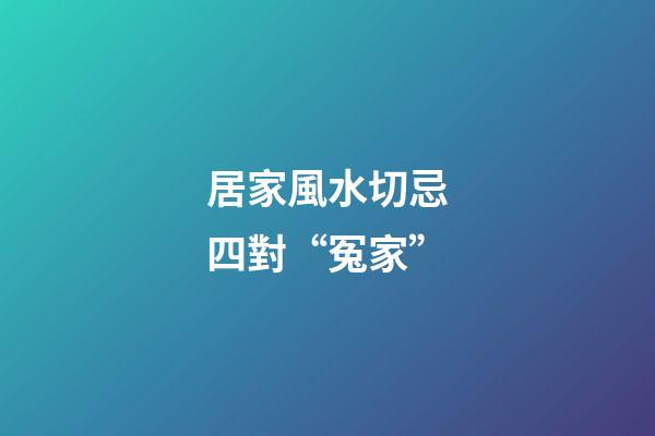 居家風水切忌四對“冤家”