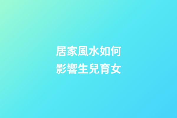 居家風水如何影響生兒育女
