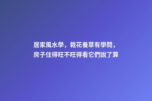 居家風水學，栽花養草有學問，房子住得旺不旺得看它們說了算