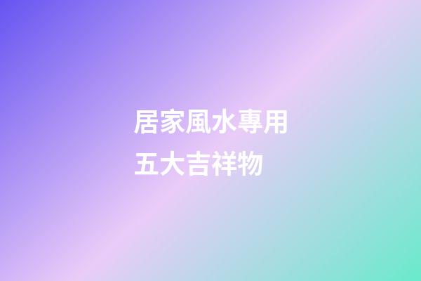 居家風水專用五大吉祥物