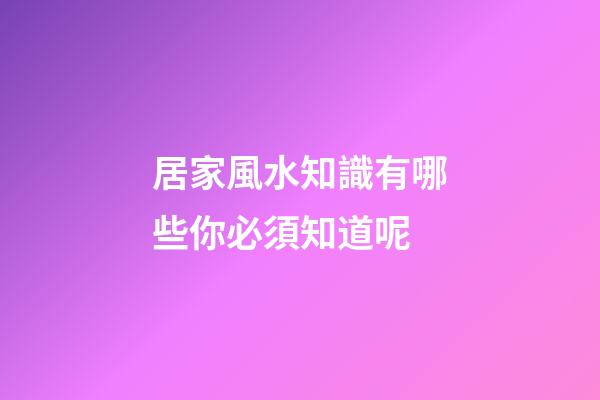 居家風水知識有哪些你必須知道呢