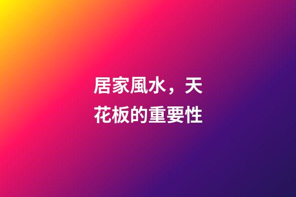 居家風水，天花板的重要性