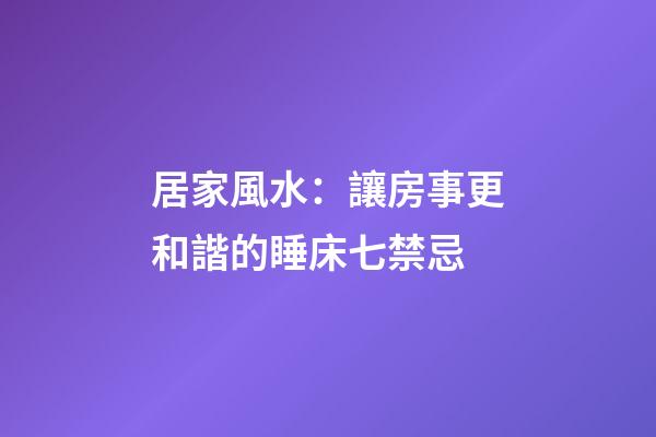 居家風水：讓房事更和諧的睡床七禁忌