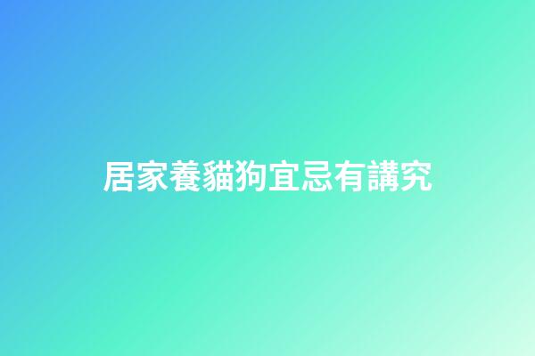 居家養貓狗宜忌有講究