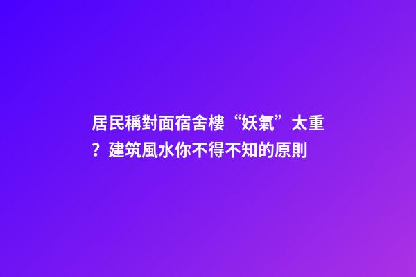 居民稱對面宿舍樓“妖氣”太重？建筑風水你不得不知的原則