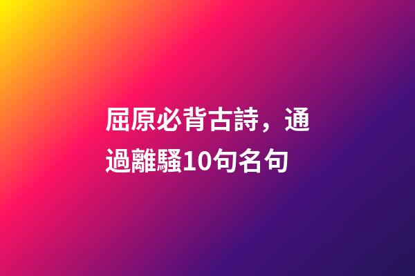 屈原必背古詩，通過離騷10句名句-第1張-觀點(diǎn)-玄機(jī)派