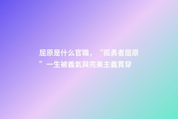 屈原是什么官職，“孤勇者屈原”一生被義氣與完美主義貫穿