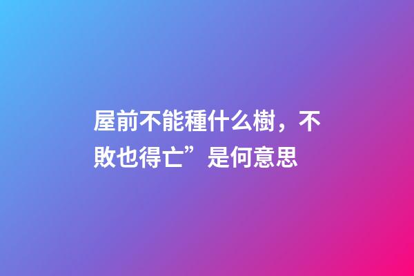 屋前不能種什么樹，不敗也得亡”是何意思-第1張-觀點-玄機派