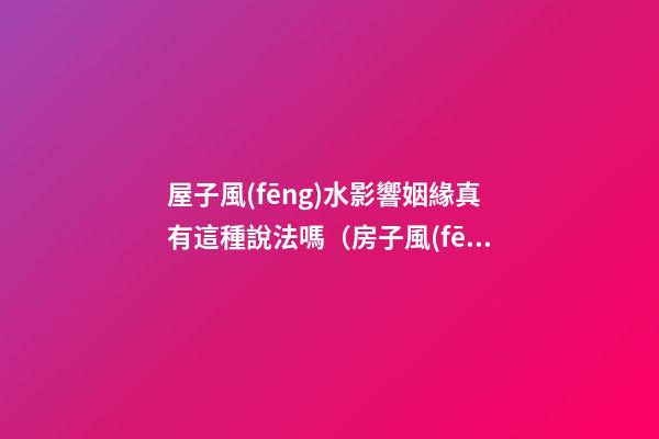 屋子風(fēng)水影響姻緣真有這種說法嗎（房子風(fēng)水對(duì)姻緣有影響嗎）