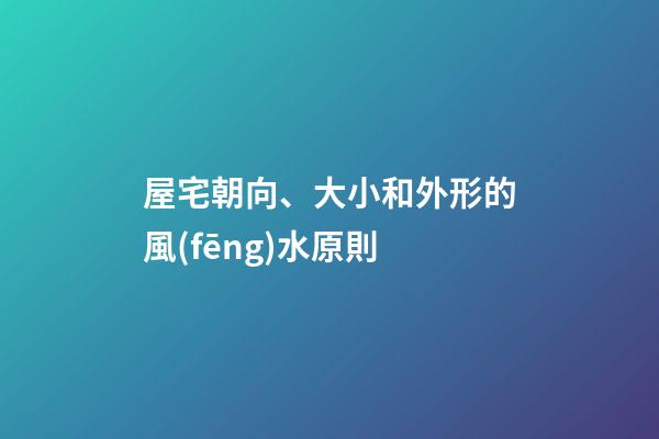 屋宅朝向、大小和外形的風(fēng)水原則