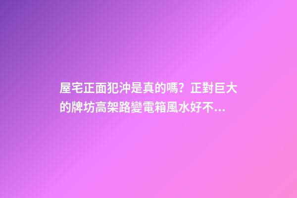 屋宅正面犯沖是真的嗎？正對巨大的牌坊高架路變電箱風水好不好？