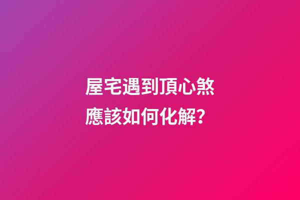 屋宅遇到頂心煞應該如何化解？