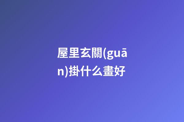 屋里玄關(guān)掛什么畫好