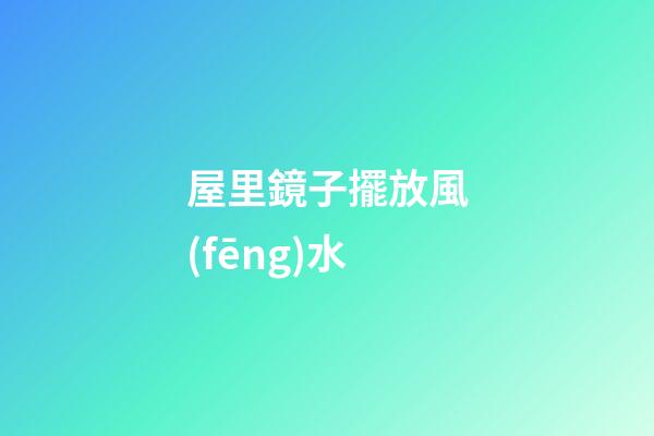 屋里鏡子擺放風(fēng)水