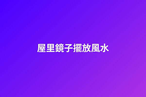 屋里鏡子擺放風水