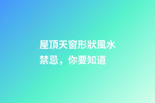 屋頂天窗形狀風水禁忌，你要知道