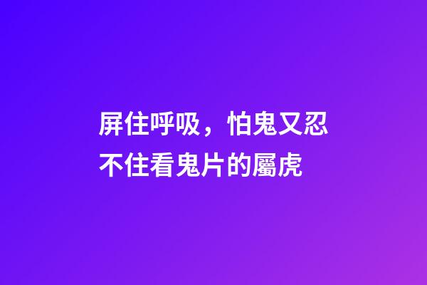 屏住呼吸，怕鬼又忍不住看鬼片的屬虎