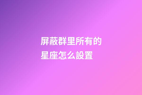 屏蔽群里所有的星座怎么設置-第1張-星座運勢-玄機派