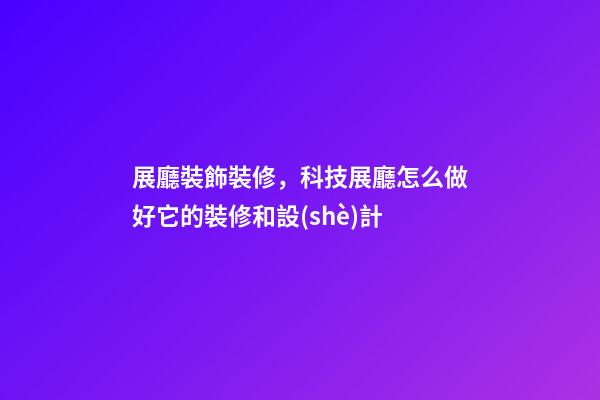 展廳裝飾裝修，科技展廳怎么做好它的裝修和設(shè)計-第1張-觀點-玄機派