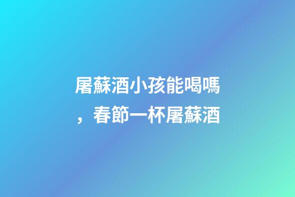 屠蘇酒小孩能喝嗎，春節一杯屠蘇酒-第1張-觀點-玄機派