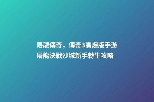 屠龍傳奇，傳奇3高爆版手游屠龍決戰沙城新手轉生攻略-第1張-觀點-玄機派