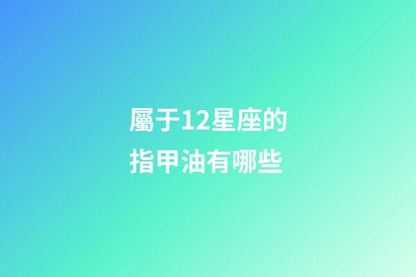 屬于12星座的指甲油有哪些-第1張-星座運勢-玄機派