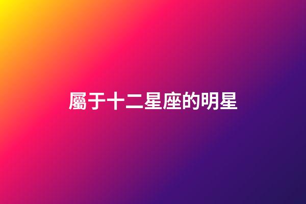 屬于十二星座的明星-第1張-星座運(yùn)勢(shì)-玄機(jī)派