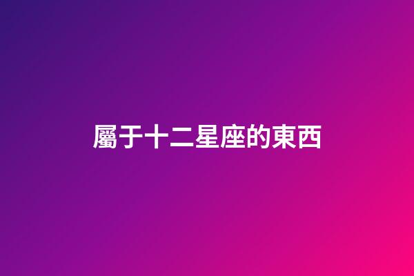 屬于十二星座的東西-第1張-星座運勢-玄機派