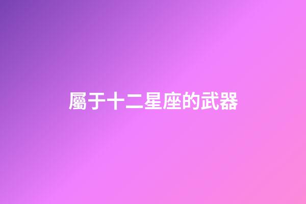 屬于十二星座的武器-第1張-星座運勢-玄機派