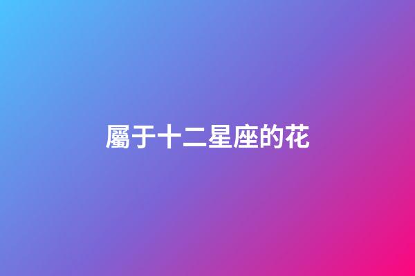 屬于十二星座的花-第1張-星座運(yùn)勢(shì)-玄機(jī)派