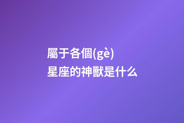 屬于各個(gè)星座的神獸是什么-第1張-星座運(yùn)勢(shì)-玄機(jī)派